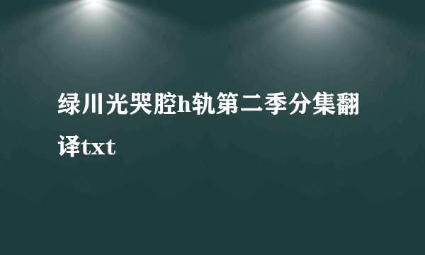 绿川光哭腔h轨第二季分集翻译txt
