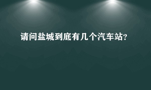 请问盐城到底有几个汽车站？