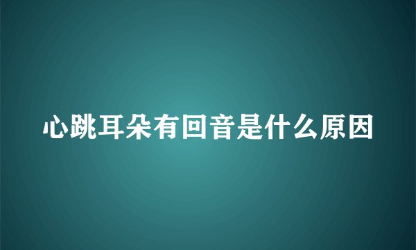 心跳耳朵有回音是什么原因