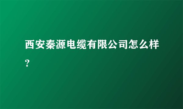 西安秦源电缆有限公司怎么样?