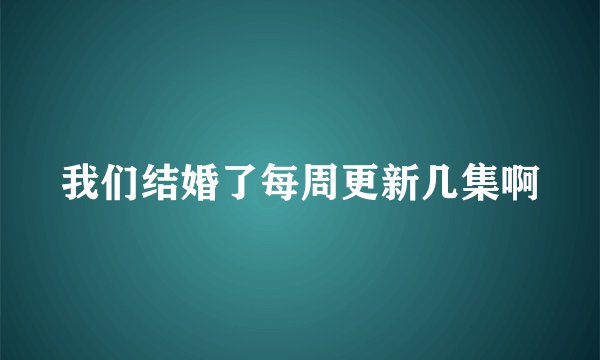 我们结婚了每周更新几集啊