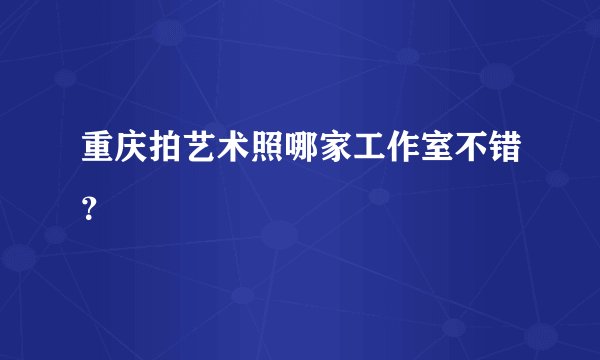 重庆拍艺术照哪家工作室不错?