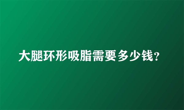 大腿环形吸脂需要多少钱？