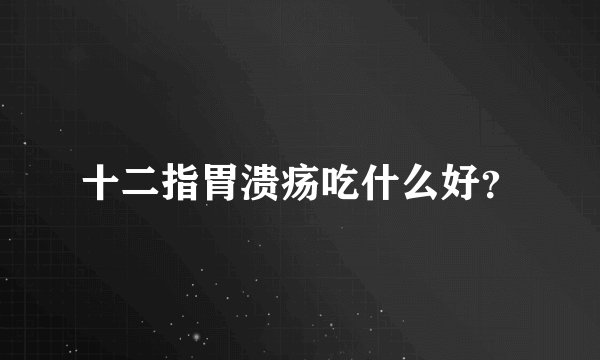 十二指胃溃疡吃什么好？