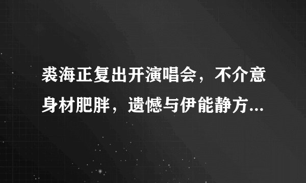裘海正复出开演唱会，不介意身材肥胖，遗憾与伊能静方文琳难重聚