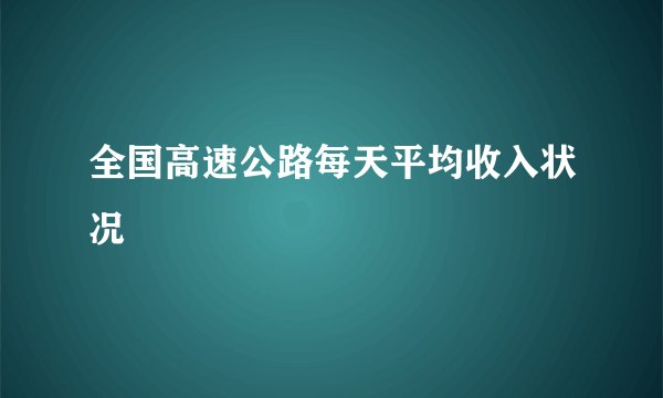 全国高速公路每天平均收入状况