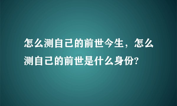 怎么测自己的前世今生，怎么测自己的前世是什么身份?