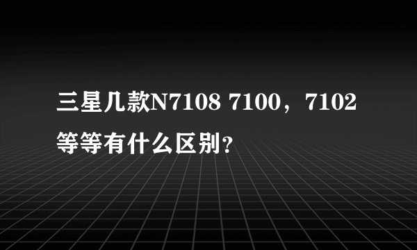 三星几款N7108 7100，7102等等有什么区别？