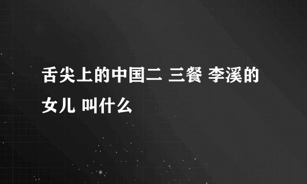 舌尖上的中国二 三餐 李溪的女儿 叫什么