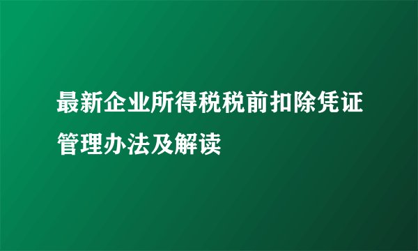 最新企业所得税税前扣除凭证管理办法及解读