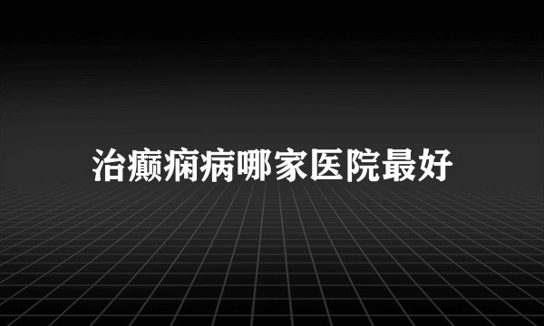 治癫痫病哪家医院最好