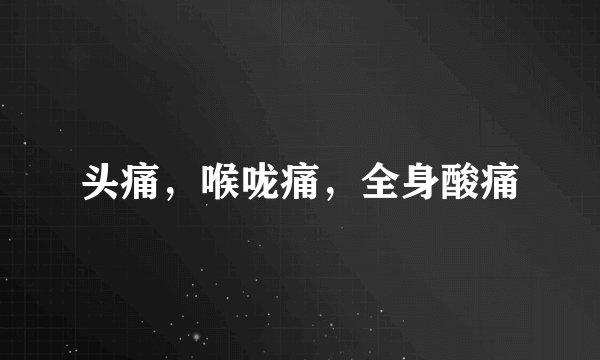 头痛，喉咙痛，全身酸痛