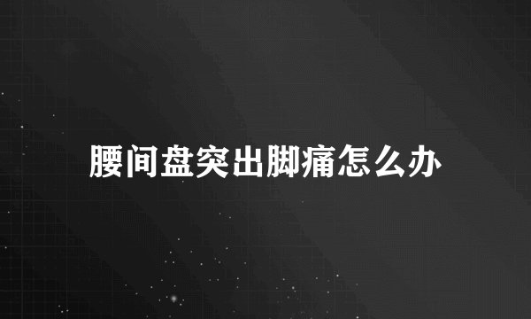 腰间盘突出脚痛怎么办