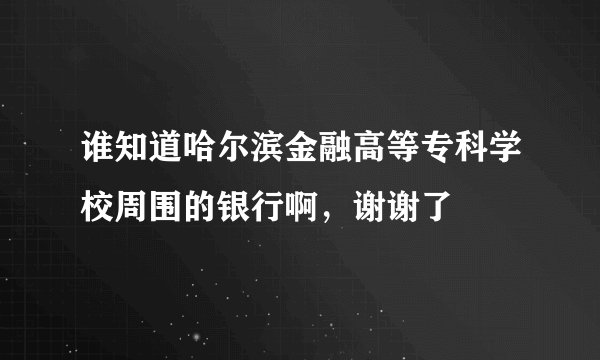 谁知道哈尔滨金融高等专科学校周围的银行啊，谢谢了