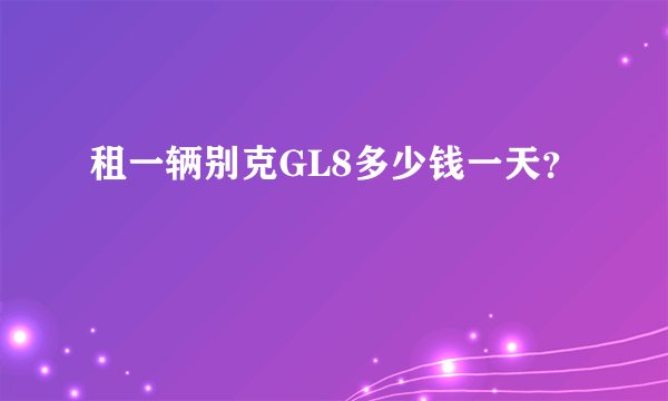 租一辆别克GL8多少钱一天？