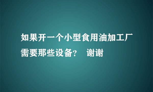 如果开一个小型食用油加工厂需要那些设备？  谢谢