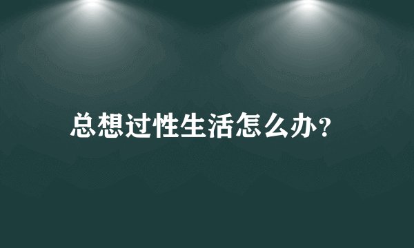 总想过性生活怎么办？