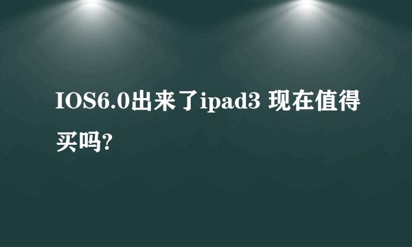 IOS6.0出来了ipad3 现在值得买吗?
