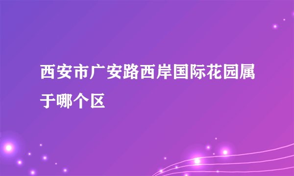 西安市广安路西岸国际花园属于哪个区