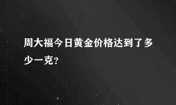 周大福今日黄金价格达到了多少一克？