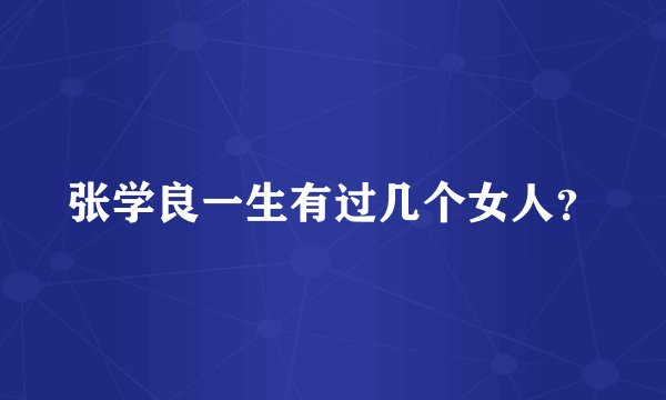 张学良一生有过几个女人？