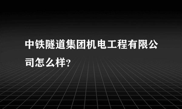 中铁隧道集团机电工程有限公司怎么样？