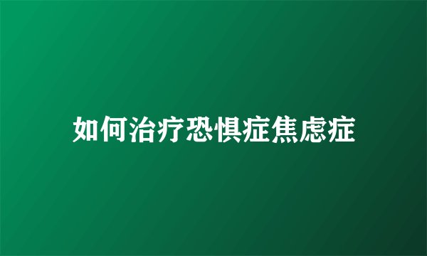 如何治疗恐惧症焦虑症