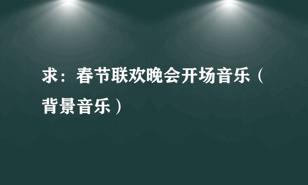 求：春节联欢晚会开场音乐（背景音乐）