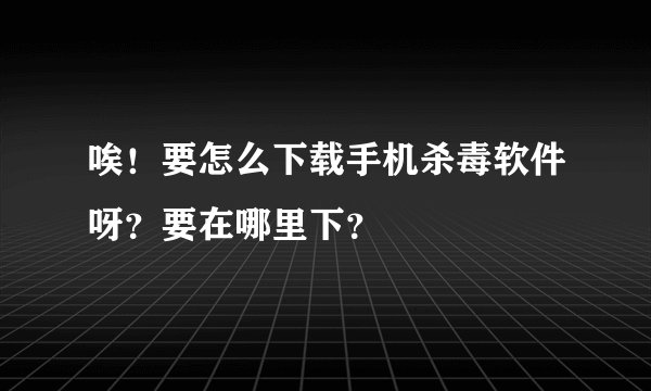 唉!要怎么下载手机杀毒软件呀?要在哪里下?