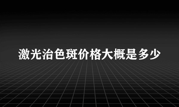 激光治色斑价格大概是多少