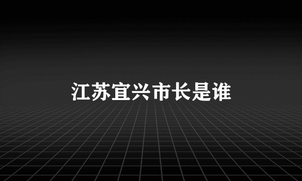 江苏宜兴市长是谁