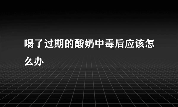喝了过期的酸奶中毒后应该怎么办