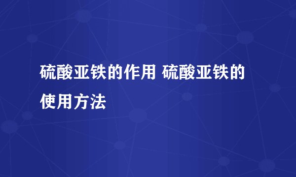 硫酸亚铁的作用 硫酸亚铁的使用方法
