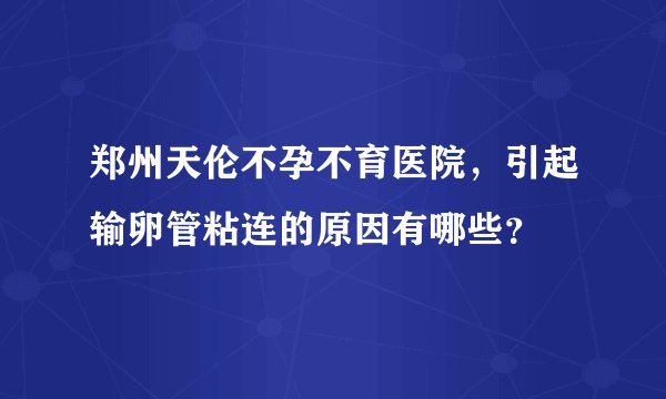 郑州天伦不孕不育医院,引起输卵管粘连的原因有哪些?