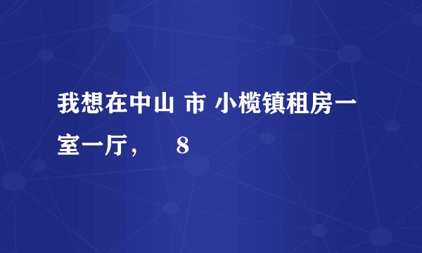 我想在中山 市 小榄镇租房一室一厅，朥8