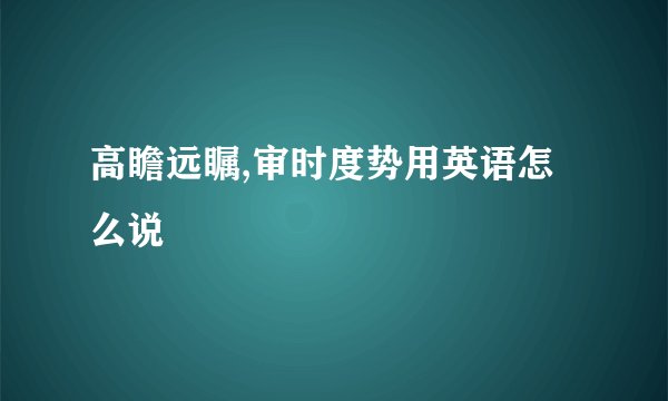 高瞻远瞩,审时度势用英语怎么说