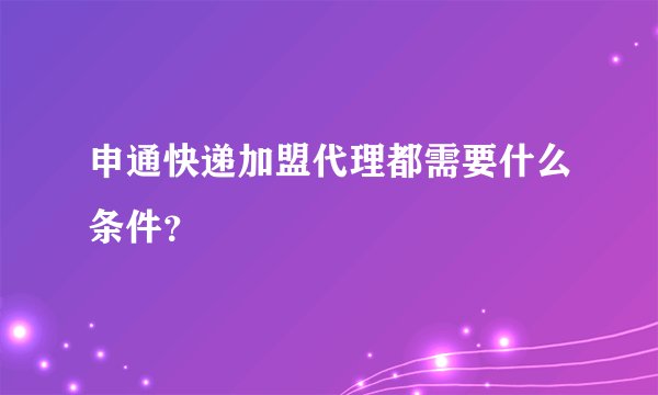 申通快递加盟代理都需要什么条件？