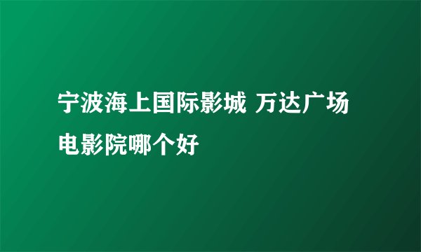 宁波海上国际影城 万达广场电影院哪个好