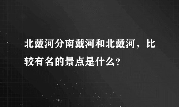 北戴河分南戴河和北戴河，比较有名的景点是什么？