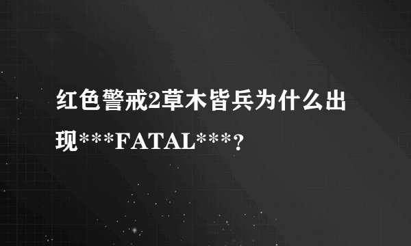红色警戒2草木皆兵为什么出现***FATAL***？