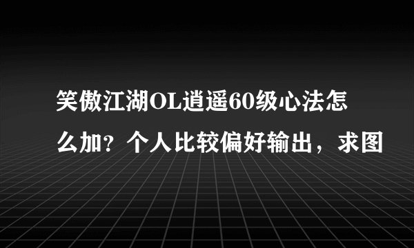 笑傲江湖OL逍遥60级心法怎么加?个人比较偏好输出,求图