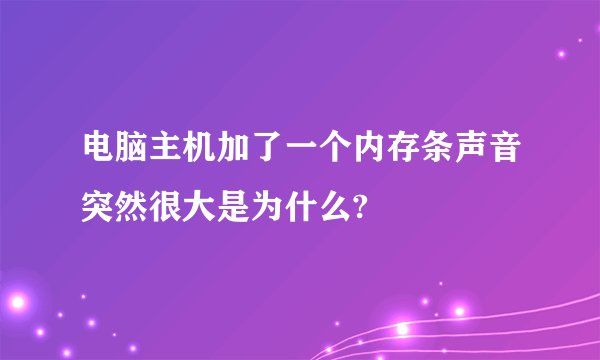电脑主机加了一个内存条声音突然很大是为什么?