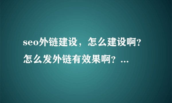 seo外链建设，怎么建设啊？ 怎么发外链有效果啊？发了好多没有收录