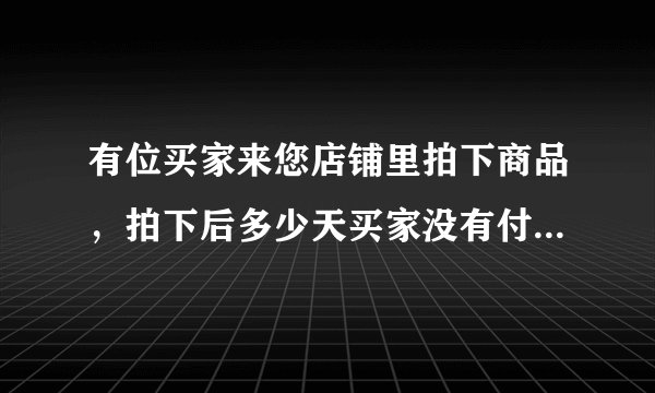 有位买家来您店铺里拍下商品，拍下后多少天买家没有付款，这笔交易自动关闭