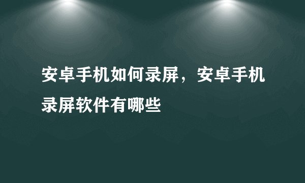 安卓手机如何录屏，安卓手机录屏软件有哪些