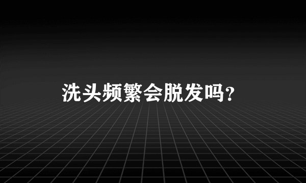 洗头频繁会脱发吗？