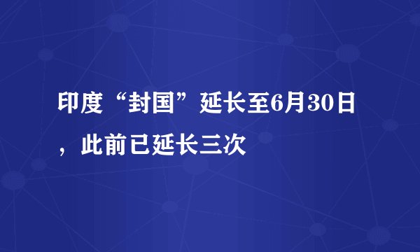 印度“封国”延长至6月30日,此前已延长三次