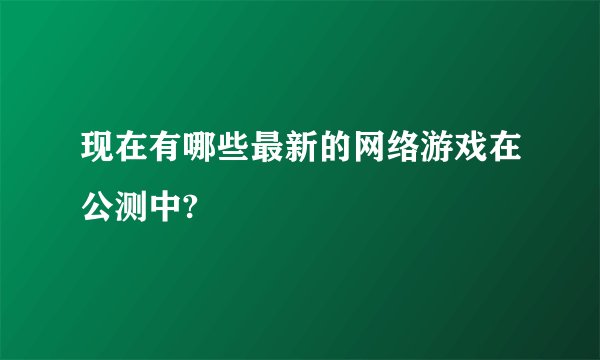 现在有哪些最新的网络游戏在公测中?