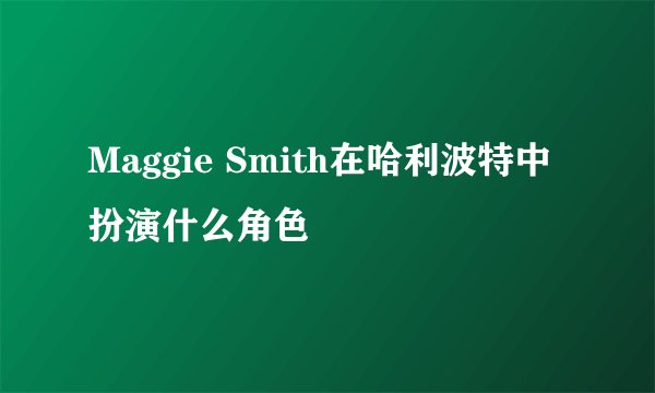 Maggie Smith在哈利波特中扮演什么角色