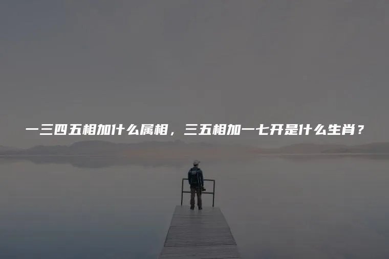 一三四五相加什么属相,三五相加一七开是什么生肖?